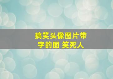 搞笑头像图片带字的图 笑死人